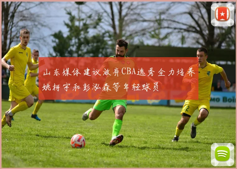 山东媒体建议放弃CBA选秀全力培养姚柯宇和彭泓森等年轻球员