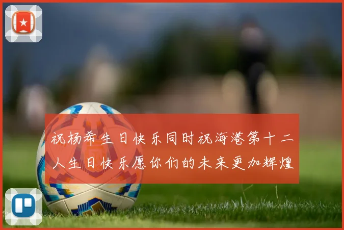 祝杨希生日快乐同时祝海港第十二人生日快乐愿你们的未来更加辉煌绚烂