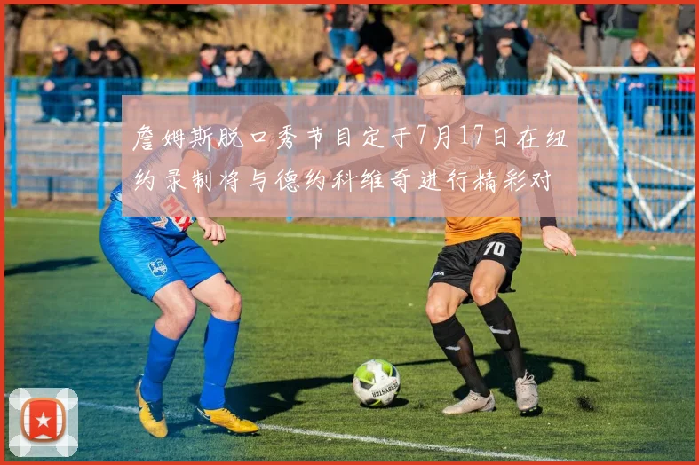 詹姆斯脱口秀节目定于7月17日在纽约录制将与德约科维奇进行精彩对话