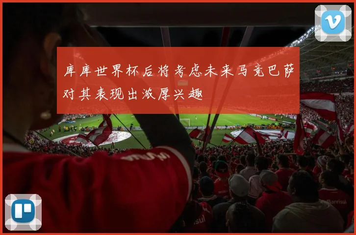 库库世界杯后将考虑未来马竞巴萨对其表现出浓厚兴趣