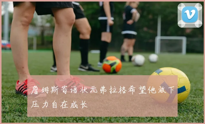 詹姆斯寄语状元弗拉格希望他放下压力自在成长
