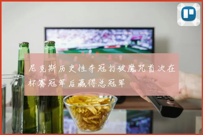 尼克斯历史性夺冠打破魔咒首次在杯赛冠军后赢得总冠军