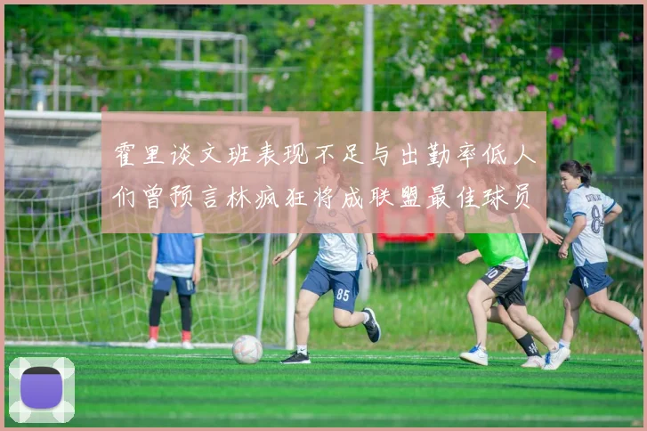 霍里谈文班表现不足与出勤率低人们曾预言林疯狂将成联盟最佳球员