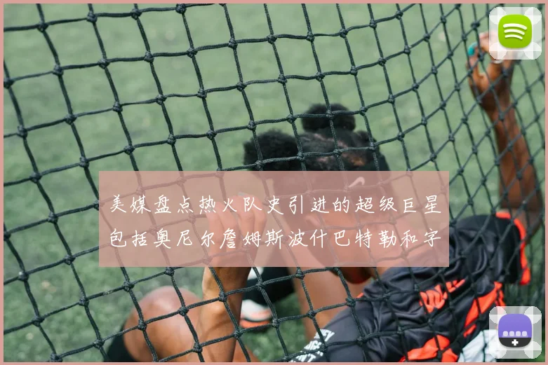 美媒盘点热火队史引进的超级巨星包括奥尼尔詹姆斯波什巴特勒和字母哥