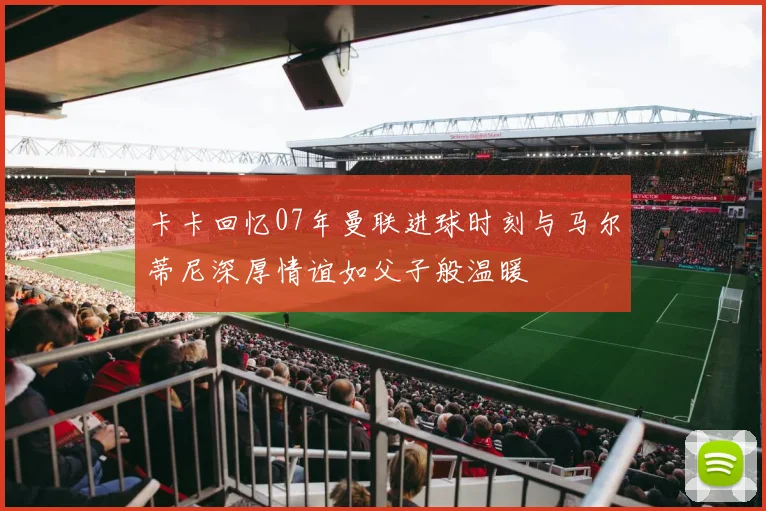卡卡回忆07年曼联进球时刻与马尔蒂尼深厚情谊如父子般温暖