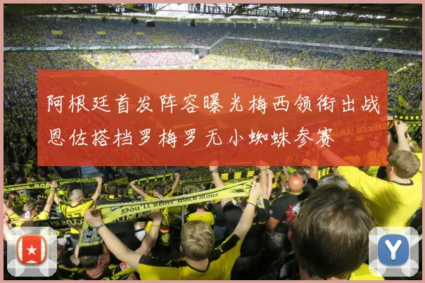 阿根廷首发阵容曝光梅西领衔出战恩佐搭档罗梅罗无小蜘蛛参赛