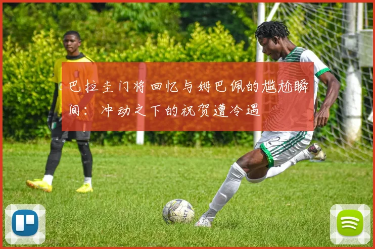 巴拉圭门将回忆与姆巴佩的尴尬瞬间：冲动之下的祝贺遭冷遇