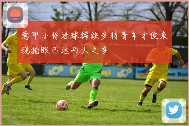 意甲小将进球稀缺多特青年才俊表现抢眼已达两人之多