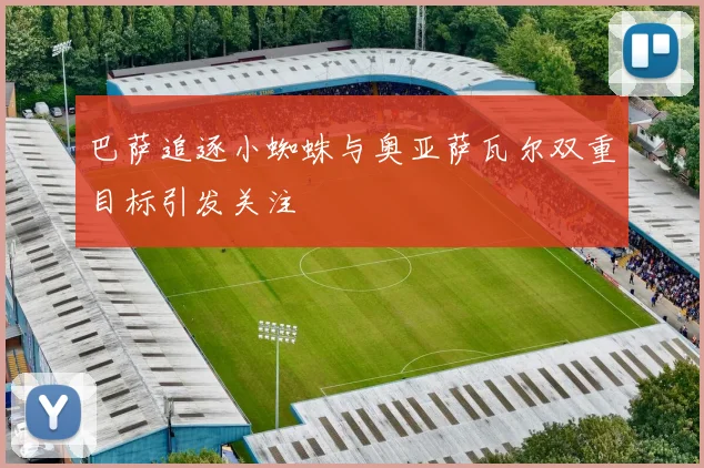 巴萨追逐小蜘蛛与奥亚萨瓦尔双重目标引发关注