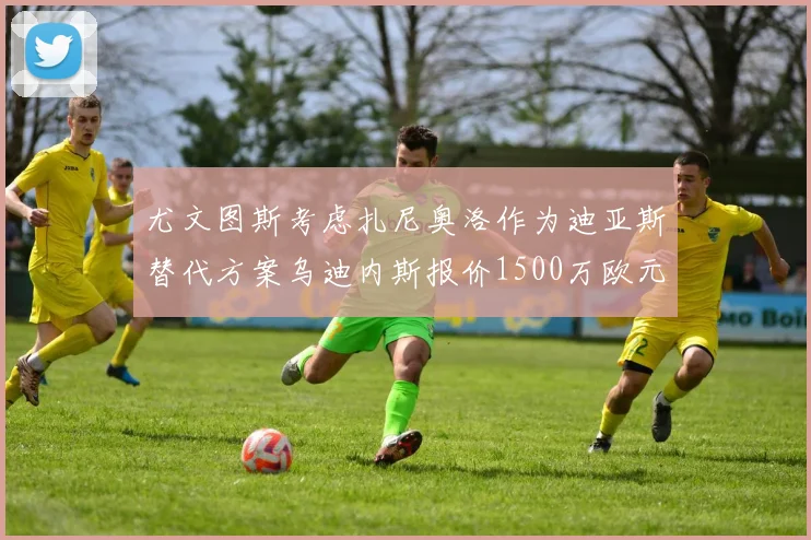 尤文图斯考虑扎尼奥洛作为迪亚斯替代方案乌迪内斯报价1500万欧元起步
