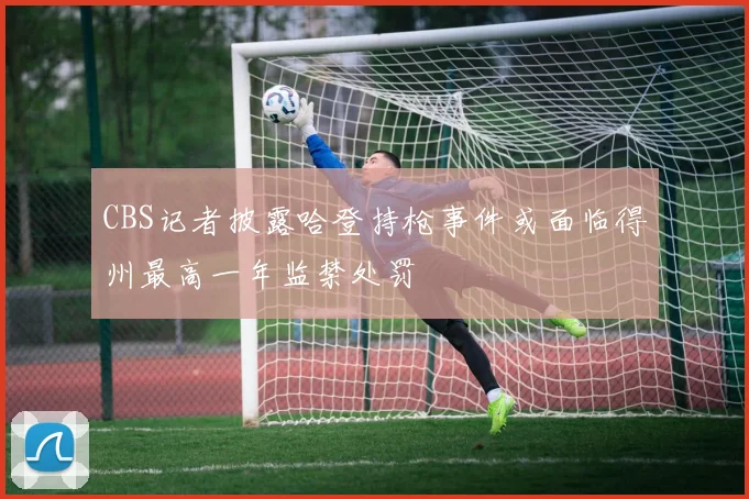 CBS记者披露哈登持枪事件或面临得州最高一年监禁处罚