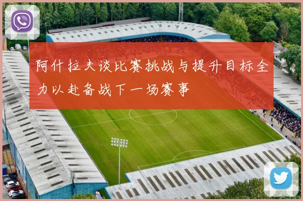阿什拉夫谈比赛挑战与提升目标全力以赴备战下一场赛事