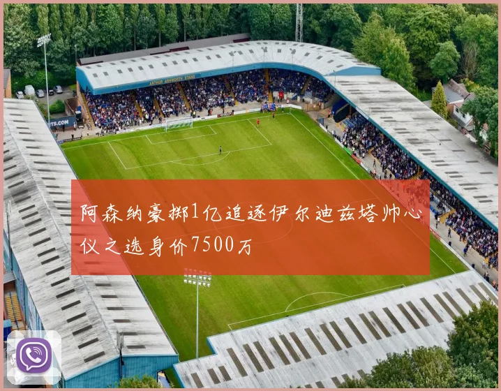阿森纳豪掷1亿追逐伊尔迪兹塔帅心仪之选身价7500万