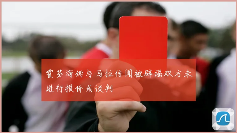 霍芬海姆与马拉传闻被辟谣双方未进行报价或谈判