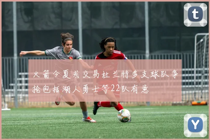 火箭今夏或交易杜兰特多支球队争抢包括湖人勇士等22队有意