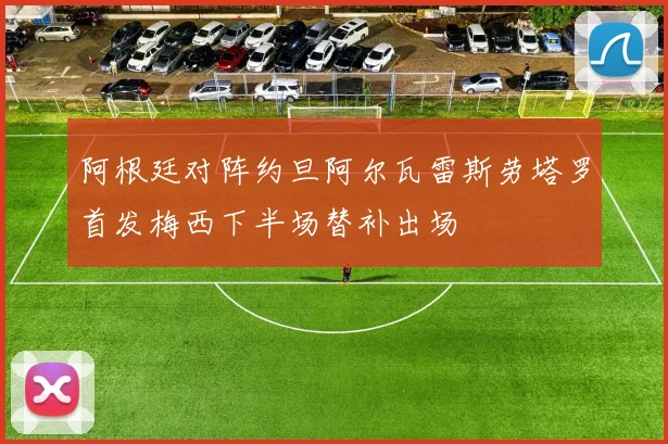 阿根廷对阵约旦阿尔瓦雷斯劳塔罗首发梅西下半场替补出场